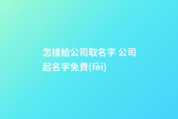 怎樣給公司取名字 公司起名字免費(fèi)